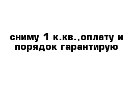 сниму 1 к.кв.,оплату и порядок гарантирую